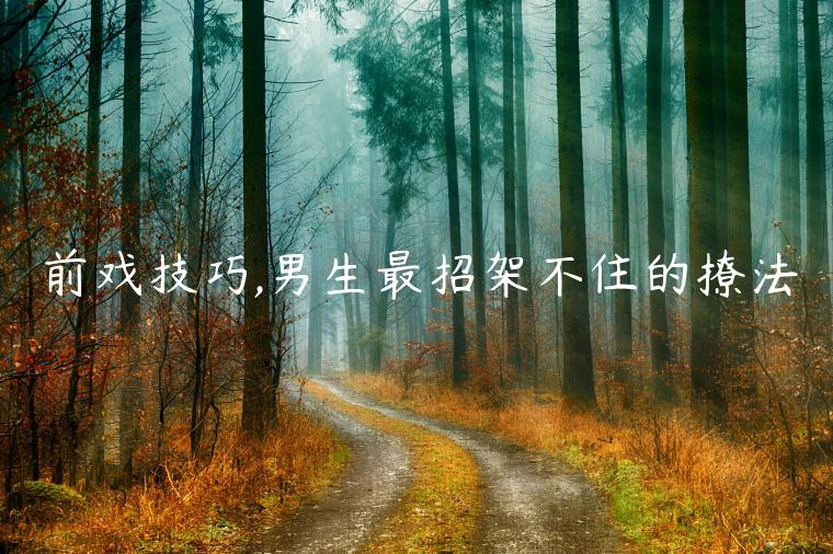 前戲技巧,男生最招架不住的撩法