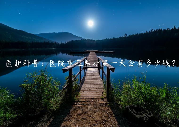 醫護科普：醫院重癥監護室一天會有多少錢？