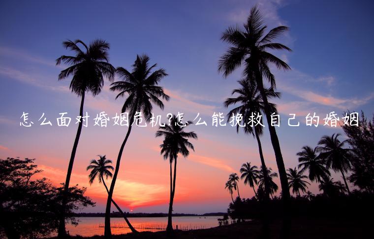 怎么面對婚姻危機?怎么能挽救自己的婚姻
