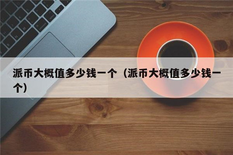 派幣大概值多少錢一個-派幣一個值多少錢人民幣