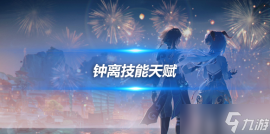 鐘離角色技能天賦解析(鐘離角色攻略心得)