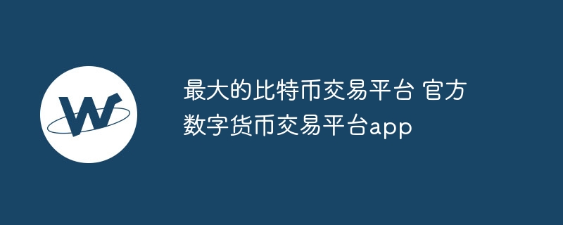 官方數字貨幣交易平臺app 最大的比特幣交易平臺