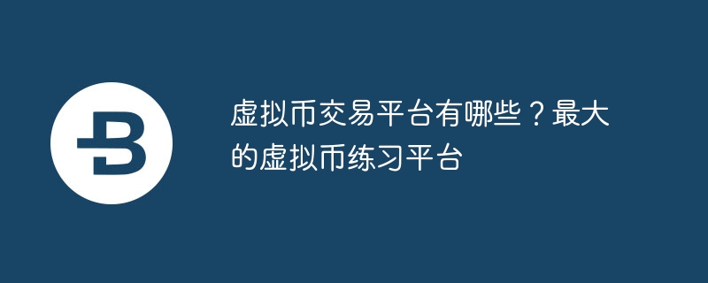 虛擬幣交易平臺有哪些?最大的虛擬幣練習平臺