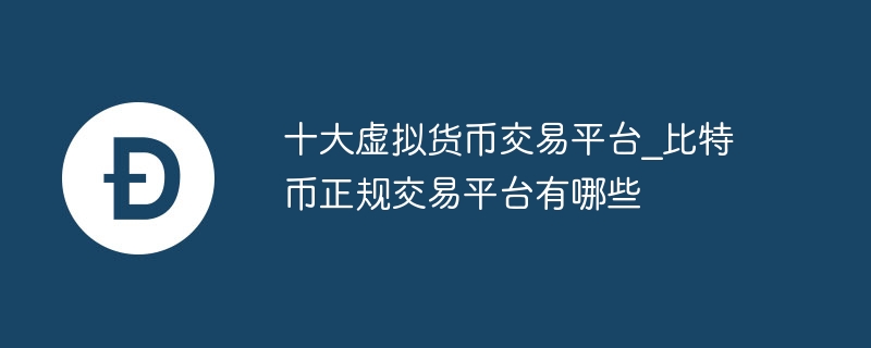 十大虛擬貨幣交易平臺_比特幣正規交易平臺有哪些