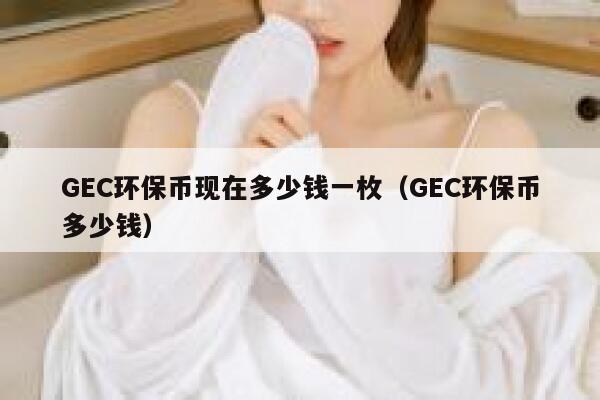 GEC環(huán)保幣現(xiàn)在多少錢一枚（GEC環(huán)保幣多少錢）