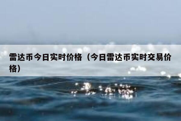 雷達幣今日實時價格（今日雷達幣實時交易價格）
