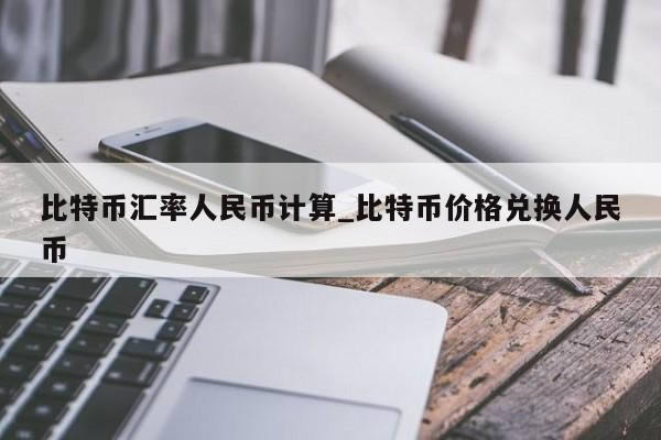 比特幣匯率人民幣計(jì)算_比特幣兌換人民幣匯率價(jià)格