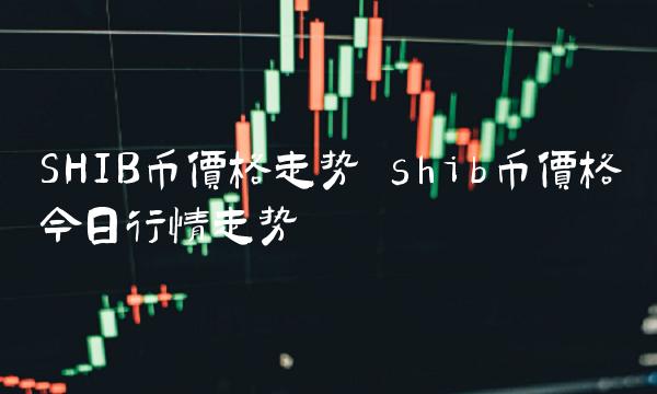 SHIB幣價格走勢 shib幣價格今日行情走勢