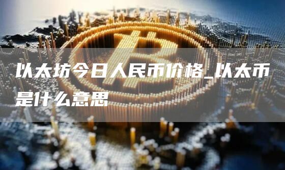 以太幣是什么意思?以太坊今日人民幣價格