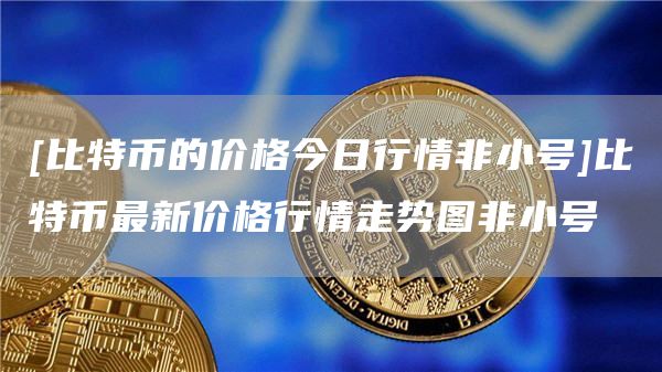 比特幣的價格今日行情非小號比特幣最新價格行情走勢圖非小號