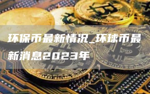 環保幣最新情況_環球幣最新消息2023年