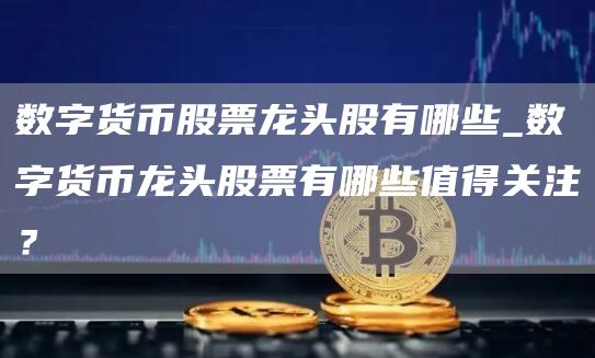 數(shù)字貨幣龍頭股票有哪些值得關(guān)注?數(shù)字貨幣股票龍頭股有哪些
