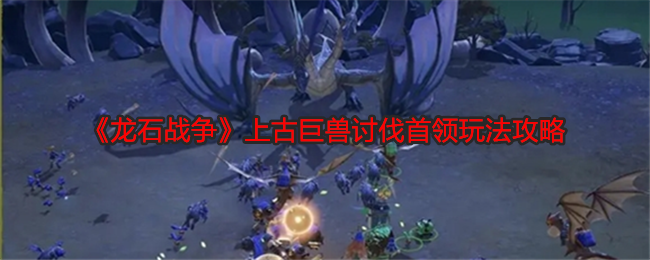 《龍石戰爭》上古巨獸討伐首領玩法攻略
