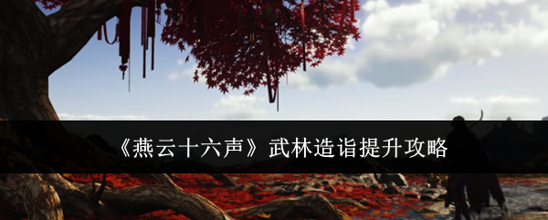 《燕云十六聲》武林造詣提升攻略