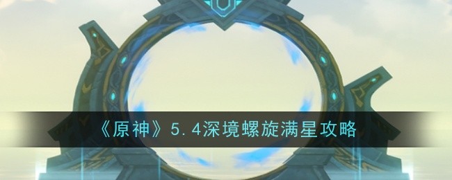 《原神》5.4深境螺旋滿(mǎn)星攻略