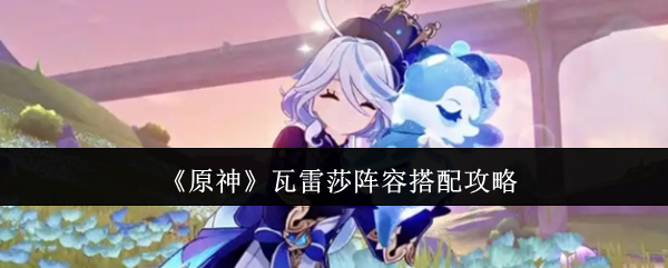 《原神》瓦雷莎陣容搭配攻略