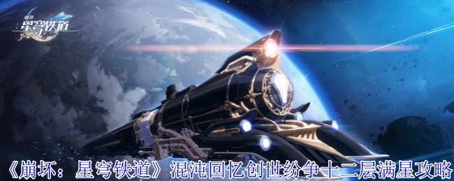 《崩壞：星穹鐵道》混沌回憶創(chuàng)世紛爭(zhēng)十二層滿星攻略