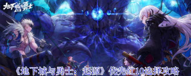 《地下城與勇士：起源》優先紅10選擇攻略