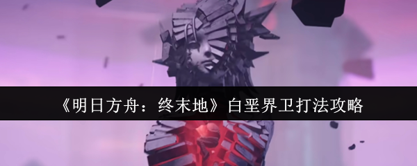 《明日方舟：終末地》白堊界衛打法攻略