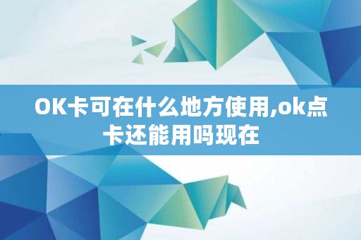 ok點卡還能用嗎?現在?OK卡可在什么地方使用