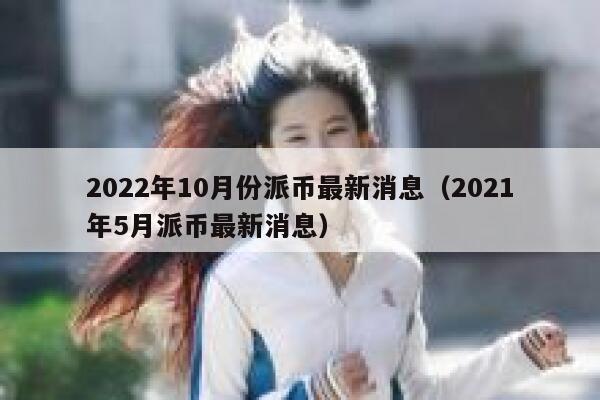 2022年10月份派幣最新消息（2021年5月派幣最新消息）