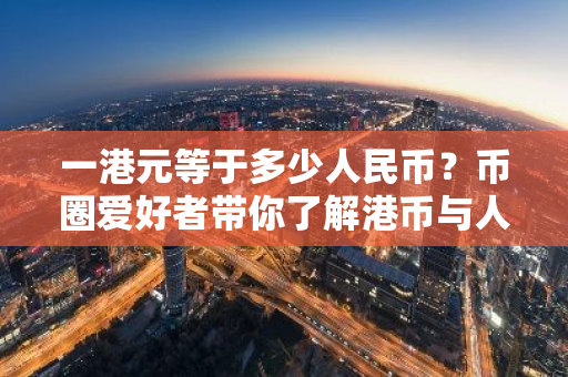 一港元等于多少人民幣?幣圈愛好者帶你了解港幣與人民幣的匯率變遷