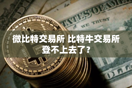 比特牛交易所登不上去了? 微比特交易所