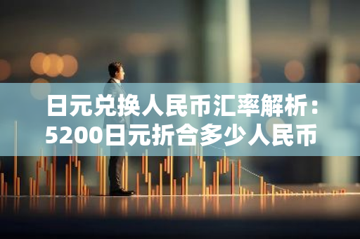日元兌換人民幣匯率解析:5200日元折合多少人民幣?