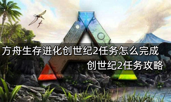 方舟生存進化創世紀2任務怎么完成 創世紀2任務攻略