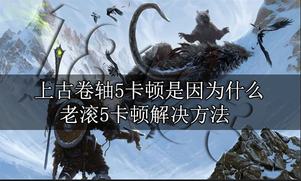 上古卷軸5卡頓是因?yàn)閮?nèi)存還是顯存 老滾5卡頓解決辦法