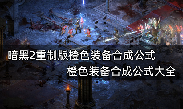 暗黑2重制版橙色裝備合成公式 橙色裝備合成公式大全