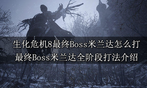 生化危機8最終Boss米蘭達怎么打 最終Boss米蘭達全階段打法介紹