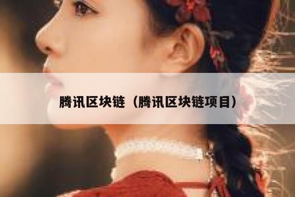 騰訊區(qū)塊鏈（騰訊區(qū)塊鏈項(xiàng)目）