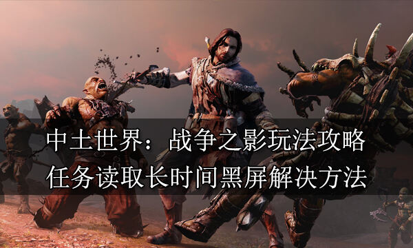 中土世界戰爭之影任務讀取長時間黑屏怎么解決?【任務黑屏解決辦法攻略】