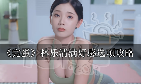 完蛋我被美女包圍了林樂清滿好感攻略 林樂清完美結局選項攻略