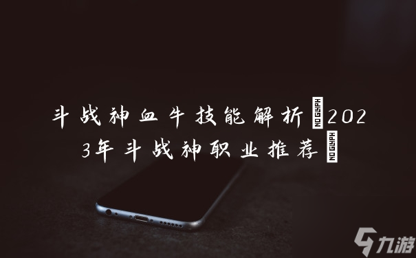斗戰神血牛技能解析(2023年斗戰神職業推薦)