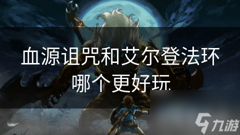 血源詛咒和艾爾登法環哪個更好玩