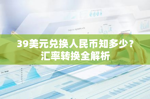39美元兌換人民幣知多少?匯率轉換全解析