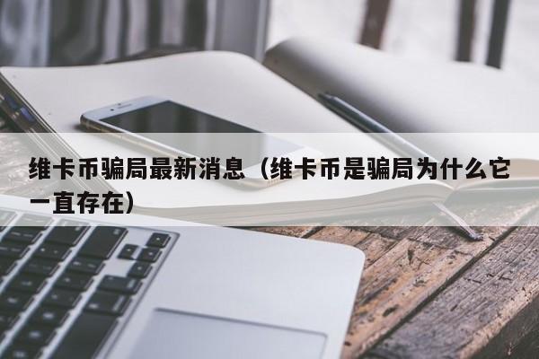 維卡幣騙局最新消息（維卡幣是騙局為什么它一直存在）