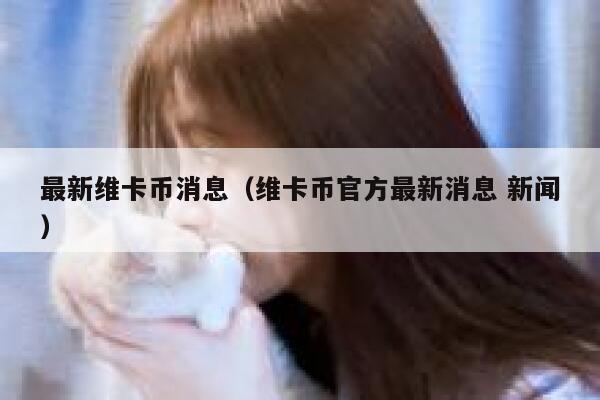新聞） 最新維卡幣消息（維卡幣官方最新消息