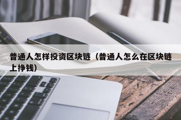 普通人怎樣投資區(qū)塊鏈（普通人怎么在區(qū)塊鏈上掙錢）