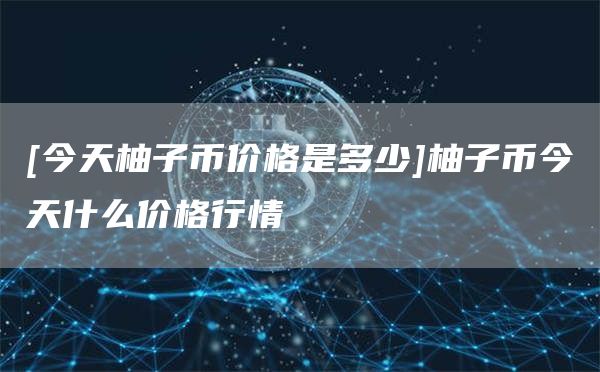 今天柚子幣價(jià)格是多少柚子幣今天什么價(jià)格行情?