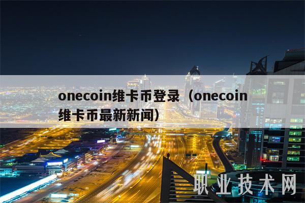 onecoin維卡幣登錄（onecoin維卡幣最新新聞）