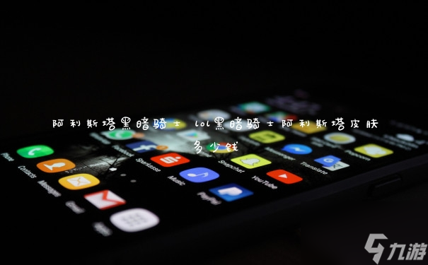 阿利斯塔黑暗騎士 lol黑暗騎士阿利斯塔皮膚多少錢