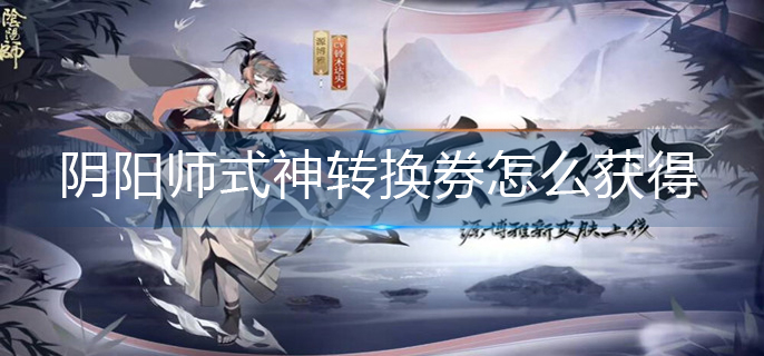 陰陽師式神轉(zhuǎn)換券怎么獲得-式神轉(zhuǎn)換券獲得方法