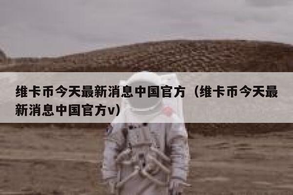 維卡幣今天最新消息中國官方（維卡幣今天最新消息中國官方v）