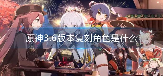 原神3.6版本復刻角色是什么?