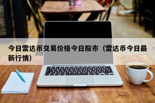今日雷達幣交易價格今日股市（雷達幣今日最新行情）