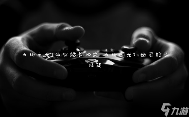 火炬之光3詛咒船長加點 火炬之光3 幽靈船長技能