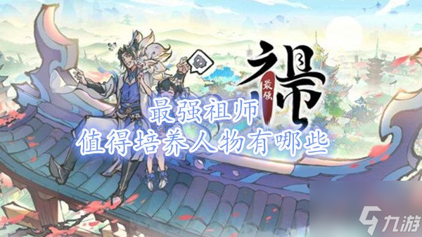 最強祖師值得培養人物有什么?【最強祖師平民最強陣容攻略】